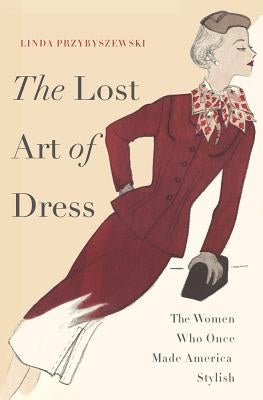 The Lost Art of Dress: The Women Who Once Made America Stylish by Przybyszewski, Linda