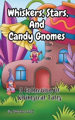 Whiskers, Stars, and Candy Gnomes: A Collection Of Whimsical Tales by Mai, Sheena