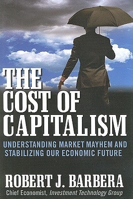 The Cost of Capitalism: Understanding Market Mayhem and Stabilizing Our Economic Future by Barbera, Robert