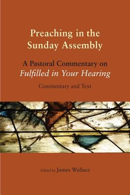 Preaching in the Sunday Assembly: A Pastoral Commentary on Fulfilled in Your Hearing by Wallace, James A.