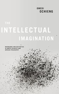Intellectual Imagination: Knowledge and Aesthetics in North Atlantic and African Philosophy by Ochieng, Omedi