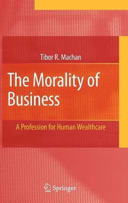 The Morality of Business: A Profession for Human Wealthcare by Machan, Tibor R.