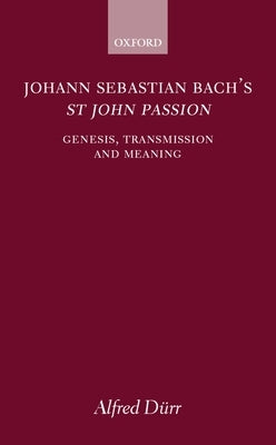 Johann Sebastian Bach's St John Passion: Genesis, Transmission, and Meaning by D&#252;rr, Alfred