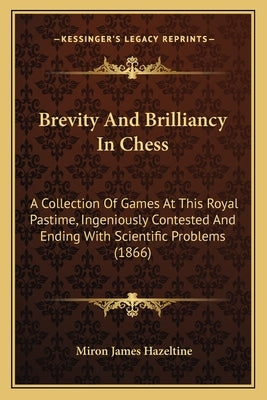 Brevity And Brilliancy In Chess: A Collection Of Games At This Royal Pastime, Ingeniously Contested And Ending With Scientific Problems (1866) by Hazeltine, Miron James