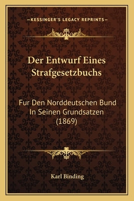 Der Entwurf Eines Strafgesetzbuchs: Fur Den Norddeutschen Bund In Seinen Grundsatzen (1869) by Binding, Karl