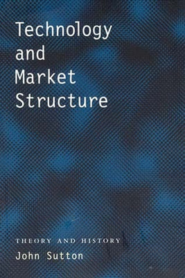 Technology and Market Structure: Theory and History by Sutton, John