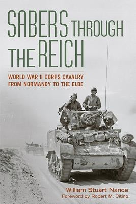 Sabers Through the Reich: World War II Corps Cavalry from Normandy to the Elbe by Nance, William Stuart