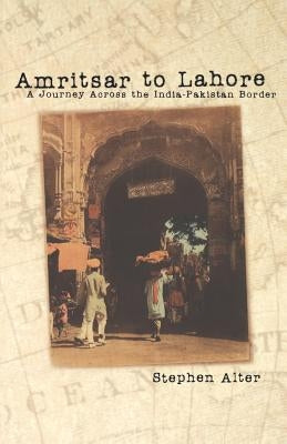 Amritsar to Lahore: A Journey Across the India-Pakistan Border by Alter, Stephen