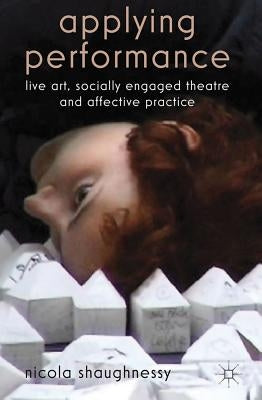 Applying Performance: Live Art, Socially Engaged Theatre and Affective Practice by Shaughnessy, N.