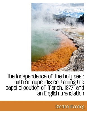 The Independence of the Holy See: With an Appendix Containing the Papal Allocution of March, 1877, and an English Translation by Manning, Cardinal