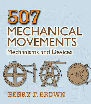 507 Mechanical Movements: Mechanisms and Devices by Brown, Henry T.