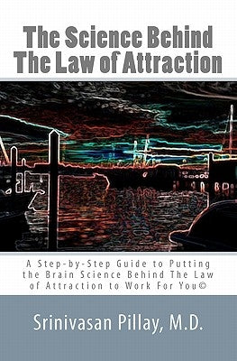 The Science Behind The Law of Attraction: A Step-by-Step Guide to Putting the Brain Science Behind The Law of Attraction to Work For You by Pillay M. D., Srinivasan