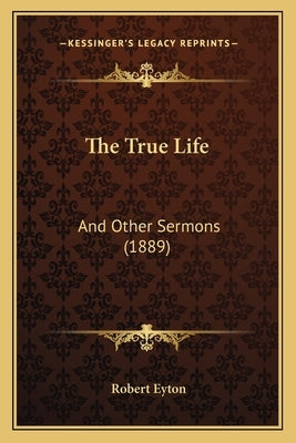 The True Life: And Other Sermons (1889) by Eyton, Robert