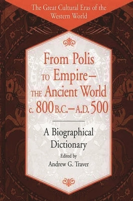 From Polis to Empire--The Ancient World, C. 800 B.C. - A.D. 500: A Biographical Dictionary by Traver, Andrew G.