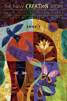 The New Creation Story: Spirit, Eros & Climate Chaos by Beath, Andrew F.