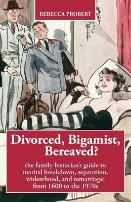 Divorced, Bigamist, Bereaved? The Family Historian's Guide to Marital Breakdown, Separation, Widowhood, and Remarriage: from 1600 to the 1970s by Probert, Rebecca