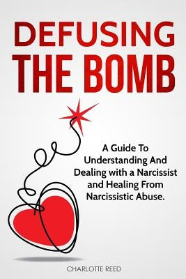 Defusing the Bomb: A Guide To Understanding And Dealing With A Narcissist And Healing From Narcissistic Abuse by Reed, Charlotte