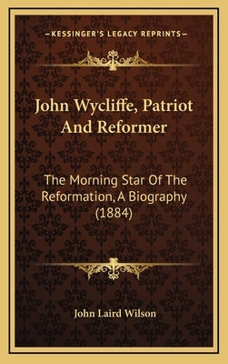 John Wycliffe, Patriot And Reformer: The Morning Star Of The Reformation, A Biography (1884) by Wilson, John Laird