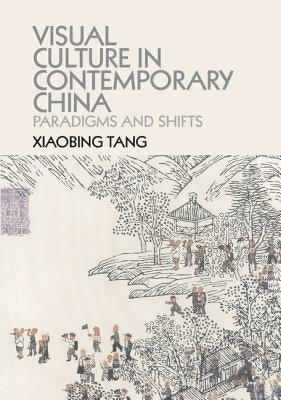 Visual Culture in Contemporary China: Paradigms and Shifts by Tang, Xiaobing