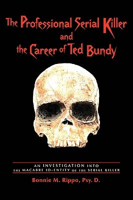 The Professional Serial Killer and the Career of Ted Bundy: An Investigation Into the Macabre Id-Entity of the Serial Killer by Rippo, Bonnie M.