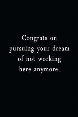 Congrats On Pursuing Your Dream Of Not Working Here Anymore.: An Irreverent Snarky Humorous Sarcastic Funny Office Coworker & Boss Congratulation Appr by Journals &. Notebooks, Adult Gratitude