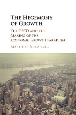 The Hegemony of Growth: The OECD and the Making of the Economic Growth Paradigm by Schmelzer, Matthias