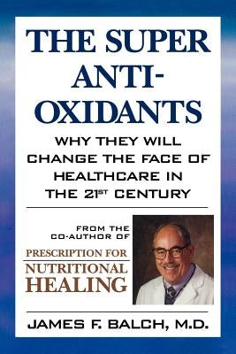 The Super Anti-Oxidants: Why They Will Change the Face of Healthcare in the 21st Century by Balch, James F.