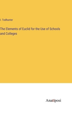The Elements of Euclid for the Use of Schools and Colleges by Todhunter, I.
