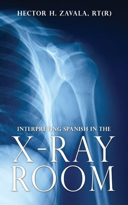 Interpreting Spanish in the X-Ray Room by Zavala Rt(r), Hector H.