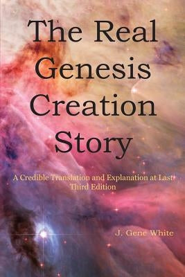 The Real Genesis Creation Story: A Credible Translation and Explanation at Last Third Edition by White, J. Gene