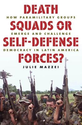 Death Squads or Self-Defense Forces?: How Paramilitary Groups Emerge and Challenge Democracy in Latin America by Mazzei, Julie