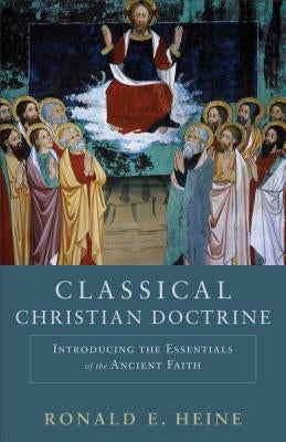 Classical Christian Doctrine: Introducing the Essentials of the Ancient Faith by Heine, Ronald E.