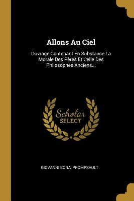 Allons Au Ciel: Ouvrage Contenant En Substance La Morale Des Pères Et Celle Des Philosophes Anciens... by Bona, Giovanni