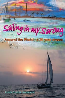 Sailing in My Sarong, Around the World - A 30 Year Dream by Frylink Anderson, Linda Ann