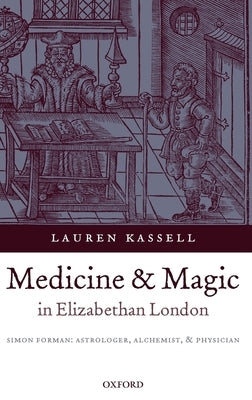Medicine and Magic in Elizabethan London: Simon Forman: Astrologer, Alchemist, and Physician by Kassell, Lauren