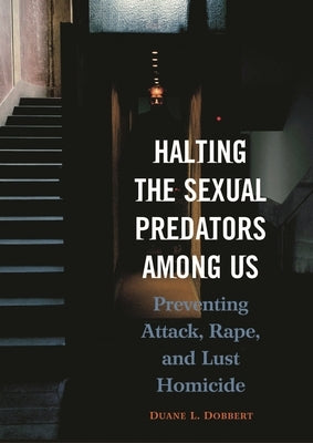 Halting the Sexual Predators Among Us: Preventing Attack, Rape, and Lust Homicide by Dobbert, Duane L.