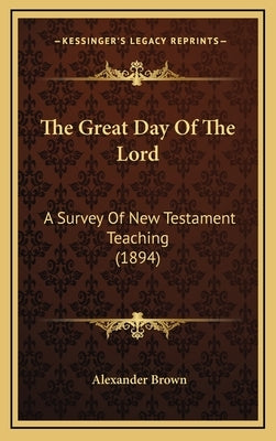 The Great Day Of The Lord: A Survey Of New Testament Teaching (1894) by Brown, Alexander