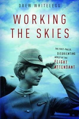 Working the Skies: The Fast-Paced, Disorienting World of the Flight Attendant by Whitelegg, Drew