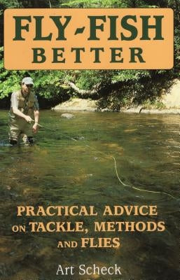Fly-Fish Better: Practical Advice on Tackle, Methods, and Flies by Scheck, Art