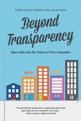 Beyond Transparency: Open Data and the Future of Civic Innovation by Dyson, Lauren