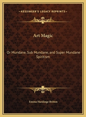 Art Magic: Or Mundane, Sub Mundane, and Super Mundane Spiritism by Britten, Emma Hardinge