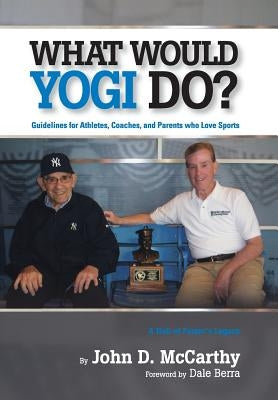What Would Yogi Do?: Guidelines for Athletes, Coaches, and Parents Who Love Sports by McCarthy, John D.