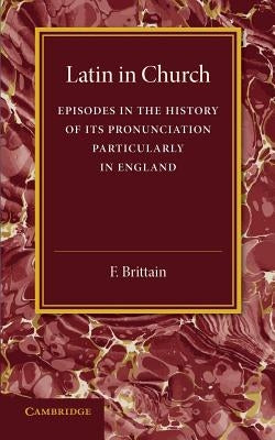 Latin in Church: Episodes in the History of Its Pronunciation, Particularly in England by Brittain, F.