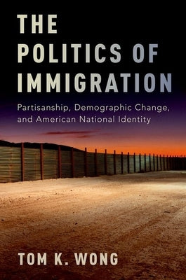 The Politics of Immigration: Partisanship, Demographic Change, and American National Identity by Wong, Tom K.