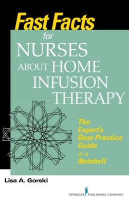 Fast Facts for Nurses about Home Infusion Therapy: The Expert's Best Practice Guide in a Nutshell by Gorski, Lisa A.