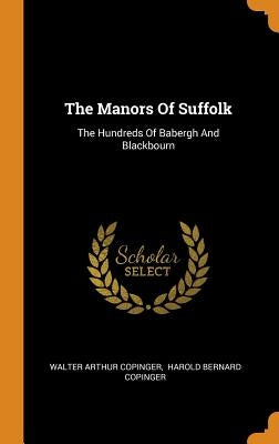 The Manors Of Suffolk: The Hundreds Of Babergh And Blackbourn by Copinger, Walter Arthur