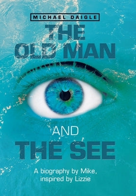 The Old Man and the See: A Biography by Mike, Inspired by Lizzie by Daigle, Michael
