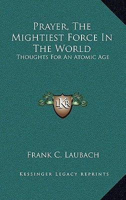 Prayer, the Mightiest Force in the World: Thoughts for an Atomic Age by Laubach, Frank C.