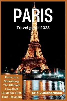 Paris Travel Guide 2023: Paris on a Shoestring: The Ultimate Low-Cost Guide for First-Time Travelers by J. Richardson, Eric