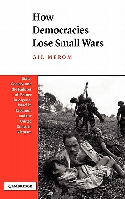 How Democracies Lose Small Wars: State, Society, and the Failures of France in Algeria, Israel in Lebanon, and the United States in Vietnam by Merom, Gil